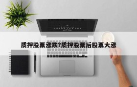 质押股票涨跌?质押股票后股票大涨