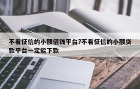 不看征信的小额借钱平台?不看征信的小额贷款平台一定能下款